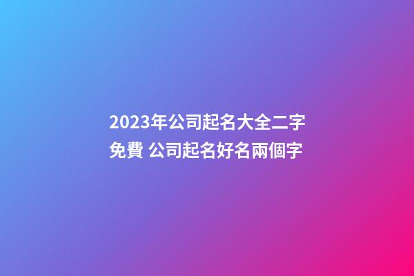 2023年公司起名大全二字免費 公司起名好名兩個字-第1張-公司起名-玄機派